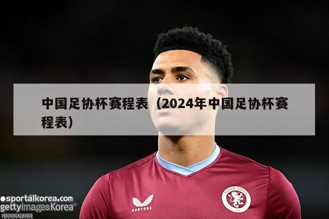 中国足协杯赛程表（2024年中国足协杯赛程表）